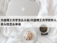 大连理工大学怎么入驻/大连理工大学校外人员入校怎么申请