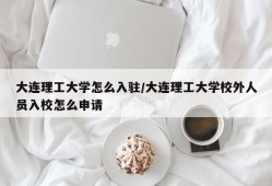 大连理工大学怎么入驻/大连理工大学校外人员入校怎么申请