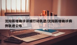 沈阳新增确诊详细行动轨迹/沈阳新增确诊病例轨迹公布