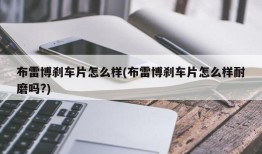 布雷博刹车片怎么样(布雷博刹车片怎么样耐磨吗?)