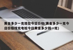 黄金多少一克现在今日价格(黄金多少一克今日价格找充电桩今日黄金多少钱一克)