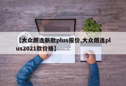 【大众朗逸新款plus报价,大众朗逸plus2021款价格】