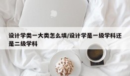 设计学类一大类怎么填/设计学是一级学科还是二级学科