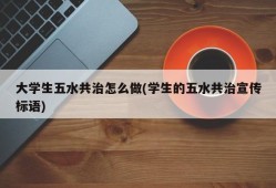 大学生五水共治怎么做(学生的五水共治宣传标语)