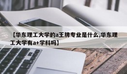 【华东理工大学的a王牌专业是什么,华东理工大学有a+学科吗】