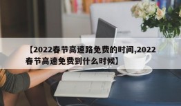 【2022春节高速路免费的时间,2022春节高速免费到什么时候】