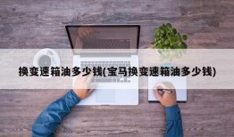 换变速箱油多少钱(宝马换变速箱油多少钱)