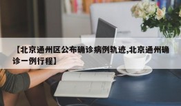 【北京通州区公布确诊病例轨迹,北京通州确诊一例行程】