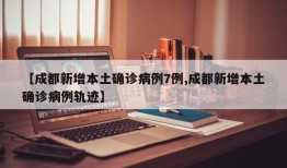 【成都新增本土确诊病例7例,成都新增本土确诊病例轨迹】