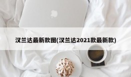 汉兰达最新款图(汉兰达2021款最新款)