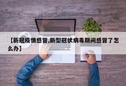【新冠疫情感冒,新型冠状病毒期间感冒了怎么办】
