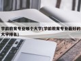 学前教育专业哪个大学(学前教育专业最好的大学排名)