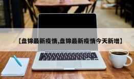 【盘锦最新疫情,盘锦最新疫情今天新增】