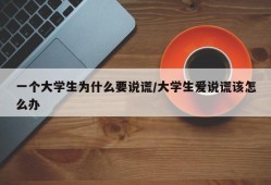 一个大学生为什么要说谎/大学生爱说谎该怎么办