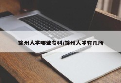 锦州大学哪些专科/锦州大学有几所