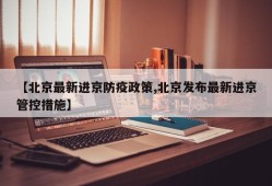 【北京最新进京防疫政策,北京发布最新进京管控措施】