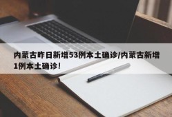 内蒙古昨日新增53例本土确诊/内蒙古新增1例本土确诊!