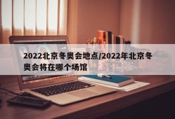 2022北京冬奥会地点/2022年北京冬奥会将在哪个场馆