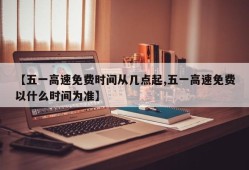 【五一高速免费时间从几点起,五一高速免费以什么时间为准】