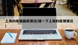 上海的疫情最新情况(搜一下上海的疫情情况)
