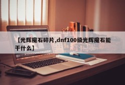 【光辉魔石碎片,dnf100级光辉魔石能干什么】