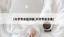 【大学专业超详解,大学专业合集】