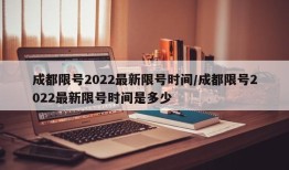 成都限号2022最新限号时间/成都限号2022最新限号时间是多少