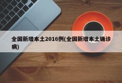 全国新增本土2016例(全国新增本土确诊病)