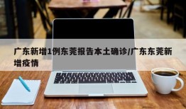广东新增1例东莞报告本土确诊/广东东莞新增疫情