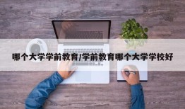 哪个大学学前教育/学前教育哪个大学学校好