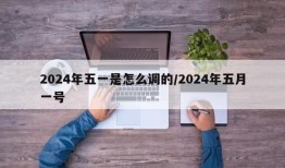 2024年五一是怎么调的/2024年五月一号