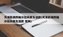 天津新病例确诊后向朋友道歉(天津新病例确诊后向朋友道歉 视频)