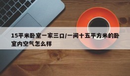 15平米卧室一家三口/一间十五平方米的卧室内空气怎么样