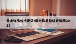 黄金饰品价格走势/黄金饰品价格走势图2025