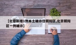 【北京新增1例本土确诊住朝阳区,北京朝阳区一例确诊】