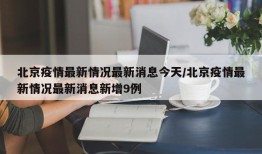 北京疫情最新情况最新消息今天/北京疫情最新情况最新消息新增9例