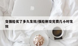 交强险买了多久生效/强险刚交完费几小时生效