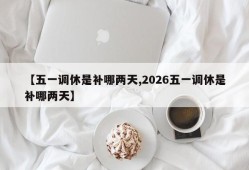 【五一调休是补哪两天,2026五一调休是补哪两天】