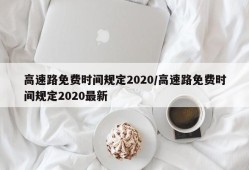 高速路免费时间规定2020/高速路免费时间规定2020最新