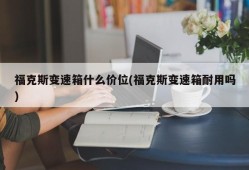 福克斯变速箱什么价位(福克斯变速箱耐用吗)