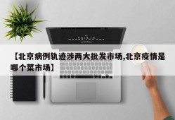【北京病例轨迹涉两大批发市场,北京疫情是哪个菜市场】
