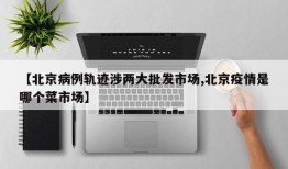 【北京病例轨迹涉两大批发市场,北京疫情是哪个菜市场】
