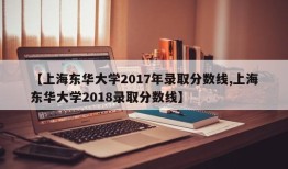 【上海东华大学2017年录取分数线,上海东华大学2018录取分数线】