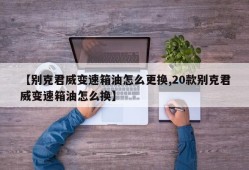 【别克君威变速箱油怎么更换,20款别克君威变速箱油怎么换】