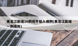 黑龙江新增16例境外输入病例(黑龙江新增一例境外)