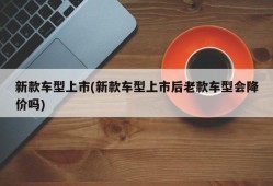 新款车型上市(新款车型上市后老款车型会降价吗)