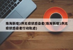 珠海新增1例无症状感染者(珠海新增1例无症状感染者行动轨迹)