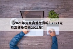 【2021年元旦高速免费吗?,2021元旦高速免费吗2021年】