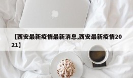 【西安最新疫情最新消息,西安最新疫情2021】