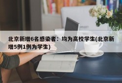 北京新增6名感染者：均为高校学生(北京新增5例1例为学生)